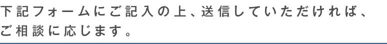 下記フォームにご記入の上、送信していただければ、ご相談に応じます。